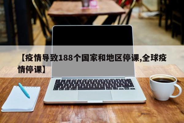 【疫情导致188个国家和地区停课,全球疫情停课】