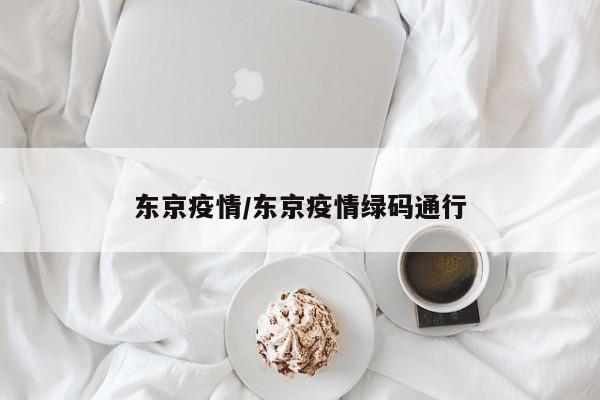 东京疫情/东京疫情绿码通行