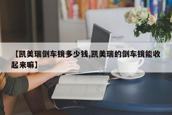 【凯美瑞倒车镜多少钱,凯美瑞的倒车镜能收起来嘛】