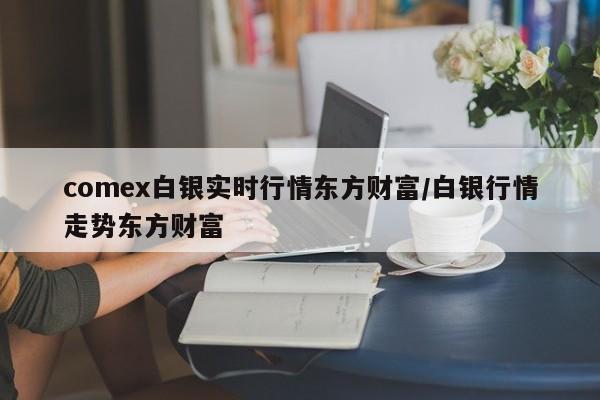 comex白银实时行情东方财富/白银行情走势东方财富