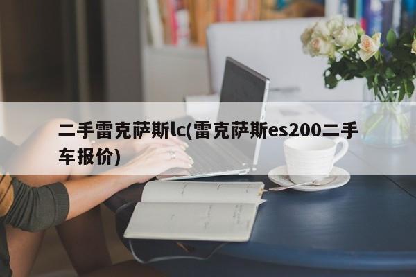 二手雷克萨斯lc(雷克萨斯es200二手车报价)