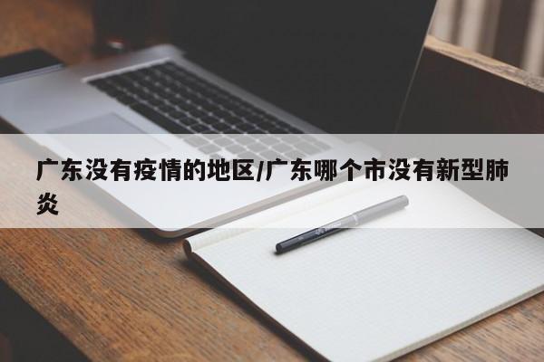 广东没有疫情的地区/广东哪个市没有新型肺炎