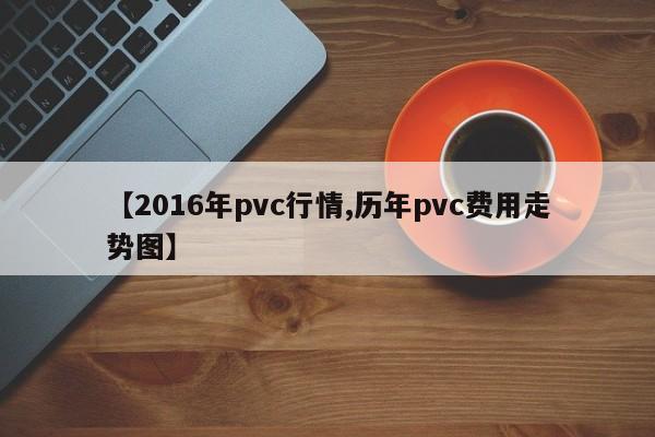 【2016年pvc行情,历年pvc费用走势图】
