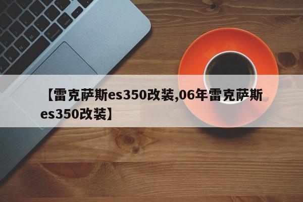 【雷克萨斯es350改装,06年雷克萨斯es350改装】