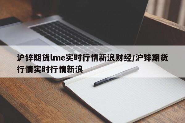 沪锌期货lme实时行情新浪财经/沪锌期货行情实时行情新浪
