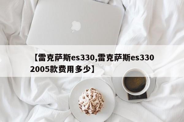 【雷克萨斯es330,雷克萨斯es3302005款费用多少】