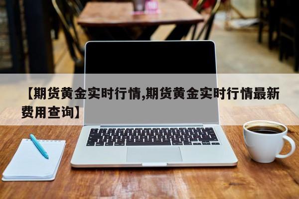 【期货黄金实时行情,期货黄金实时行情最新费用查询】