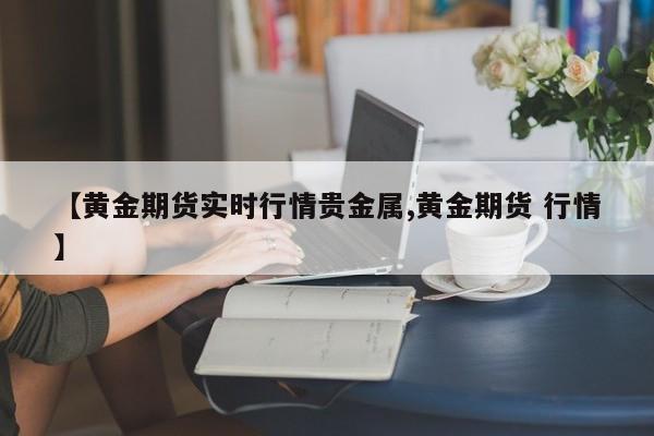 【黄金期货实时行情贵金属,黄金期货 行情】