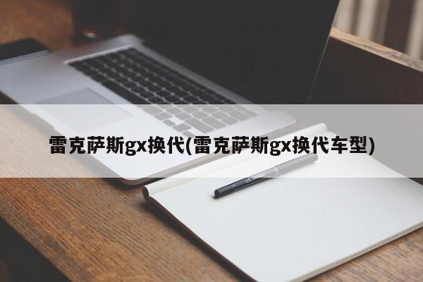 雷克萨斯gx换代(雷克萨斯gx换代车型)