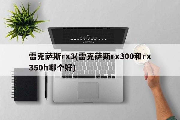 雷克萨斯rx3(雷克萨斯rx300和rx350h哪个好)