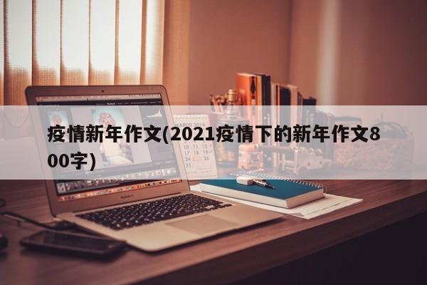 疫情新年作文(2021疫情下的新年作文800字)