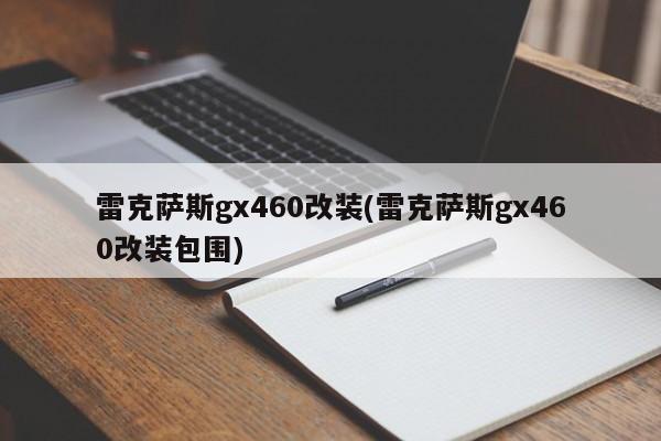 雷克萨斯gx460改装(雷克萨斯gx460改装包围)