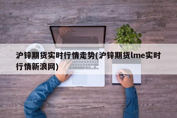 沪锌期货实时行情走势(沪锌期货lme实时行情新浪网)