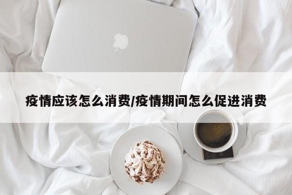 疫情应该怎么消费/疫情期间怎么促进消费