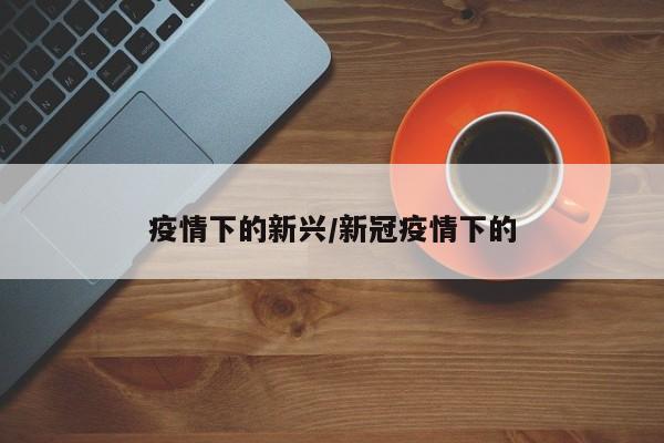 疫情下的新兴/新冠疫情下的