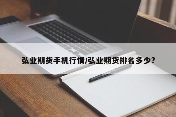 弘业期货手机行情/弘业期货排名多少?
