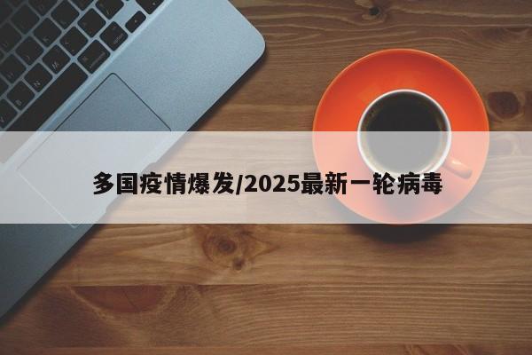 多国疫情爆发/2025最新一轮病毒