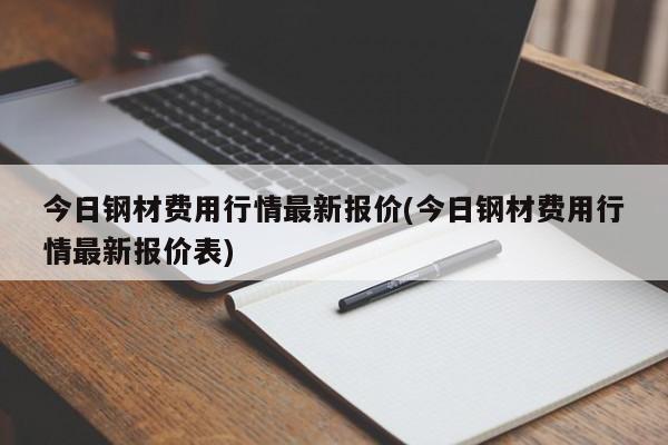 今日钢材费用行情最新报价(今日钢材费用行情最新报价表)