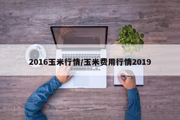 2016玉米行情/玉米费用行情2019