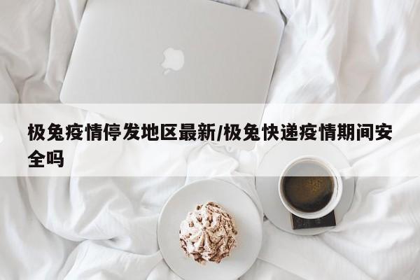 极兔疫情停发地区最新/极兔快递疫情期间安全吗