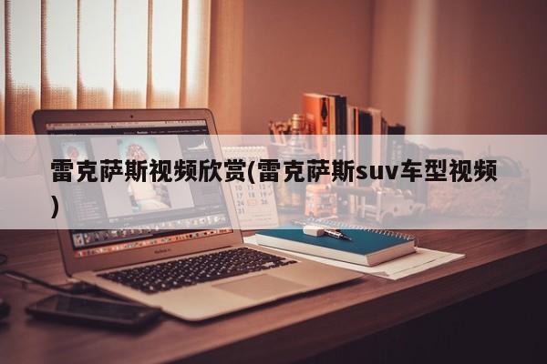 雷克萨斯视频欣赏(雷克萨斯suv车型视频)