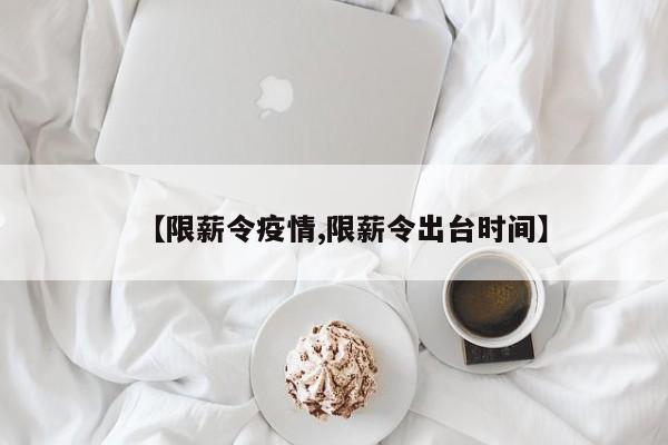 【限薪令疫情,限薪令出台时间】