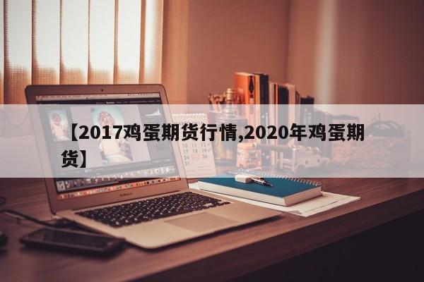【2017鸡蛋期货行情,2020年鸡蛋期货】