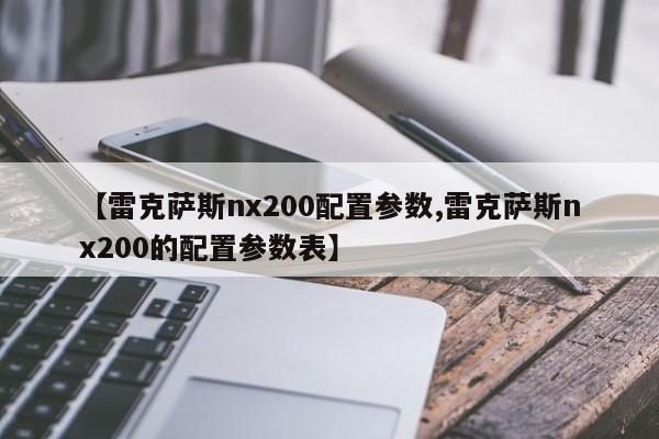 【雷克萨斯nx200配置参数,雷克萨斯nx200的配置参数表】