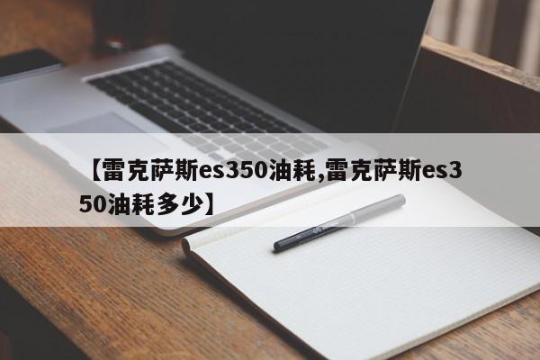 【雷克萨斯es350油耗,雷克萨斯es350油耗多少】
